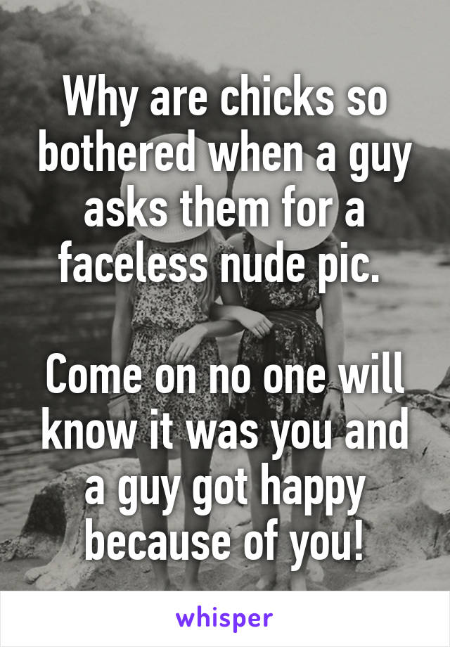 Why are chicks so bothered when a guy asks them for a faceless nude pic. 

Come on no one will know it was you and a guy got happy because of you!