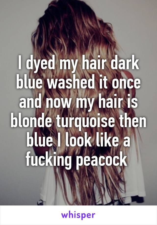 I dyed my hair dark blue washed it once and now my hair is blonde turquoise then blue I look like a fucking peacock 