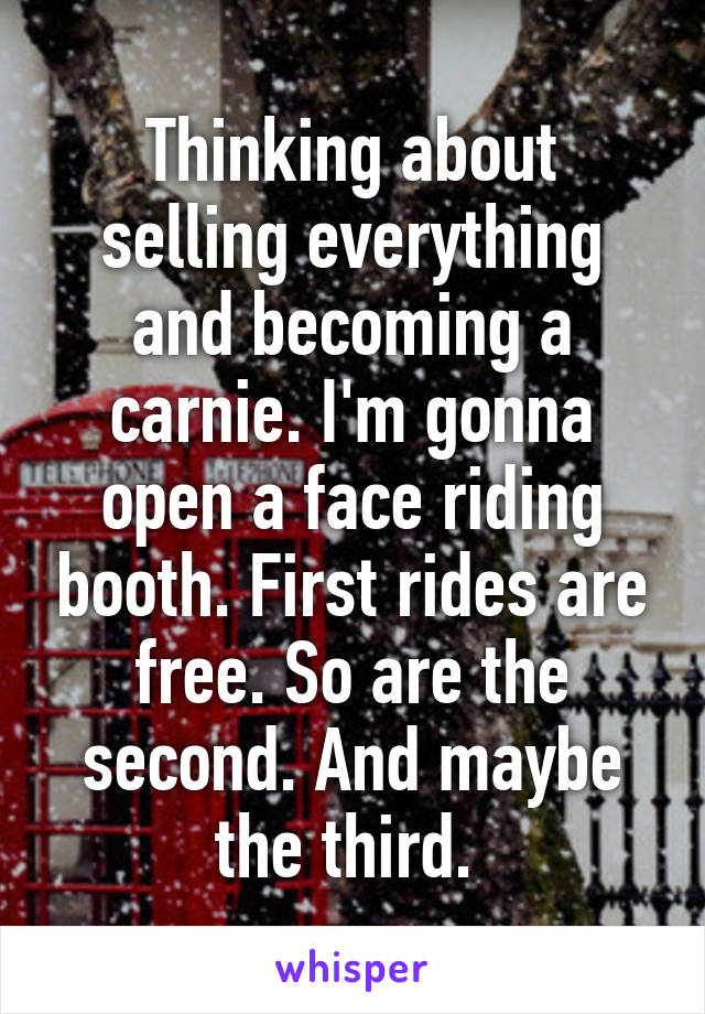 Thinking about selling everything and becoming a carnie. I'm gonna open a face riding booth. First rides are free. So are the second. And maybe the third. 