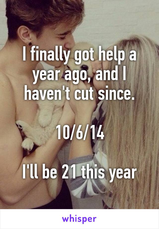 I finally got help a year ago, and I haven't cut since.

10/6/14

I'll be 21 this year