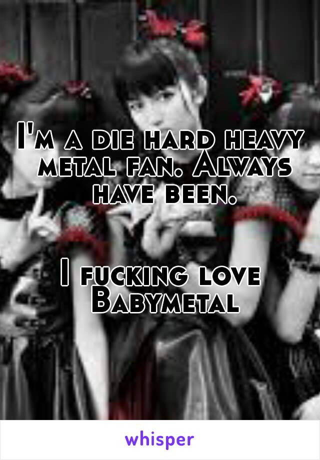 I'm a die hard heavy metal fan. Always have been.


I fucking love Babymetal