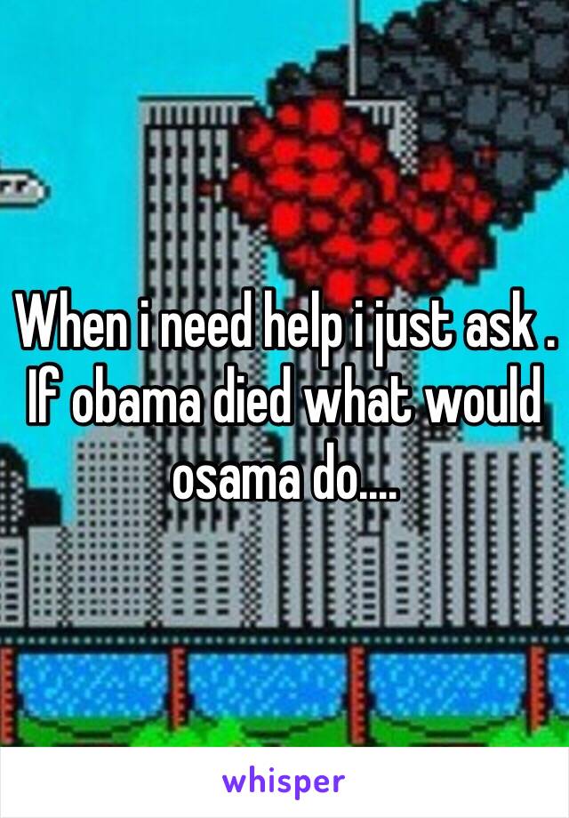 When i need help i just ask . If obama died what would osama do....