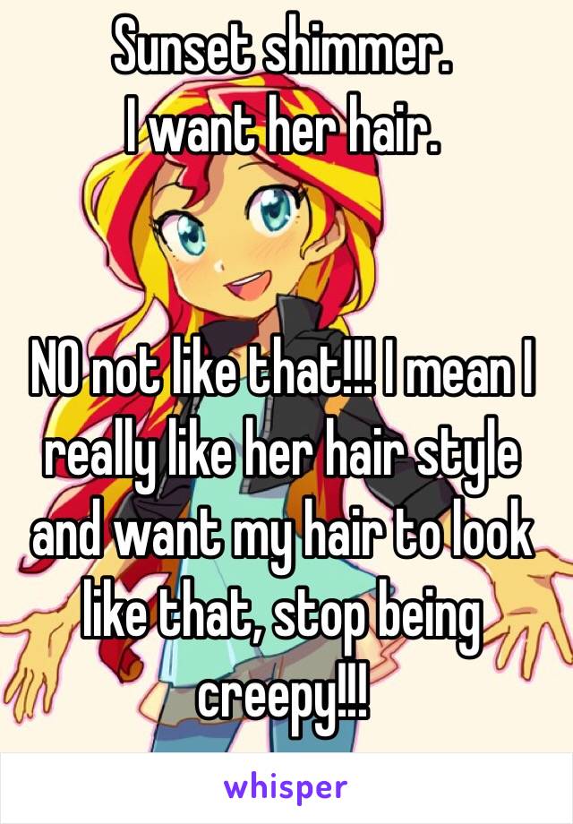 Sunset shimmer. 
I want her hair.


NO not like that!!! I mean I really like her hair style and want my hair to look like that, stop being creepy!!!