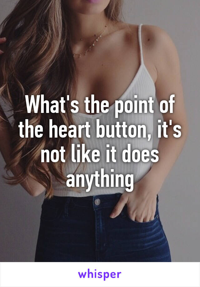 What's the point of the heart button, it's not like it does anything