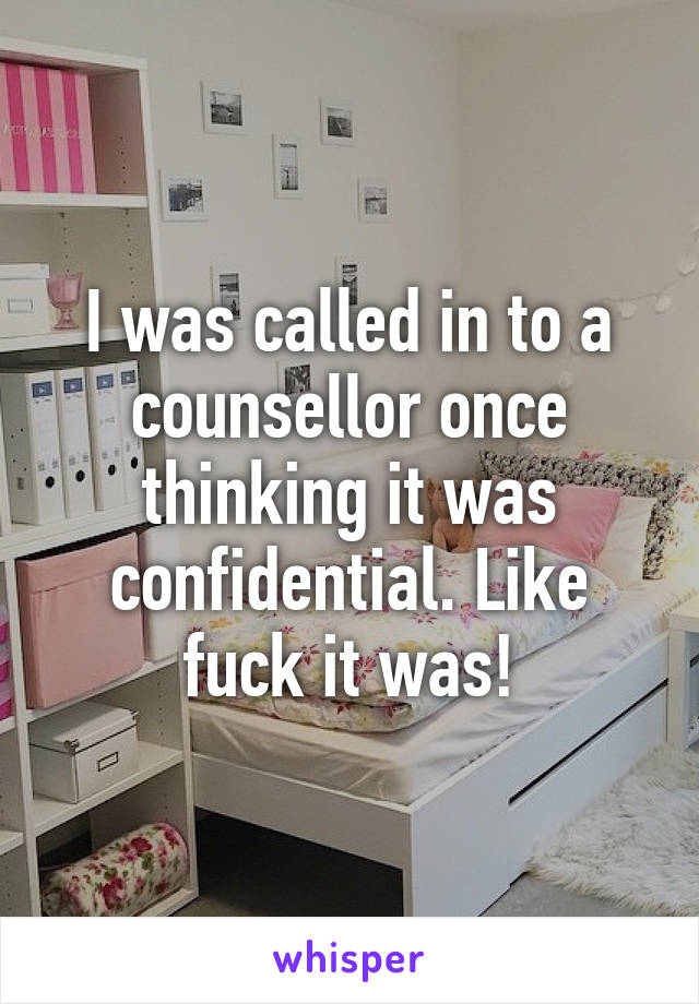 I was called in to a counsellor once thinking it was confidential. Like fuck it was!