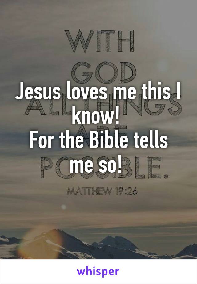 Jesus loves me this I know! 
For the Bible tells me so! 
