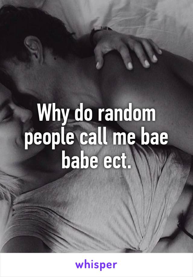 Why do random people call me bae babe ect.