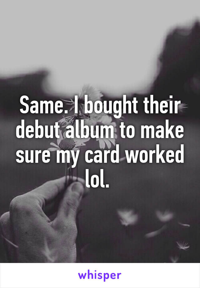 Same. I bought their debut album to make sure my card worked lol. 