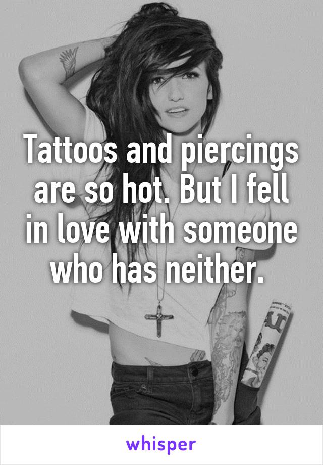 Tattoos and piercings are so hot. But I fell in love with someone who has neither. 
