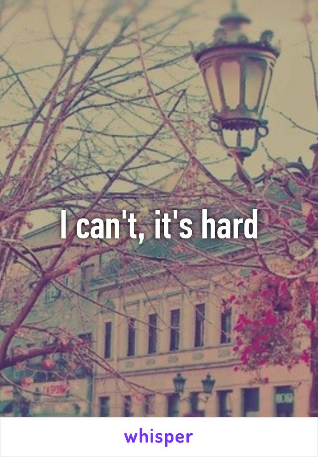 I can't, it's hard