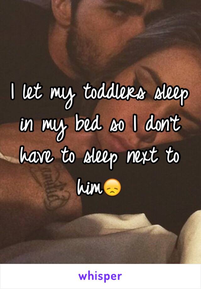 I let my toddlers sleep in my bed so I don't have to sleep next to him😞