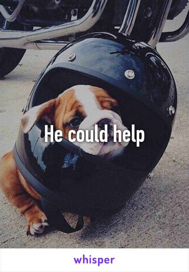 He could help