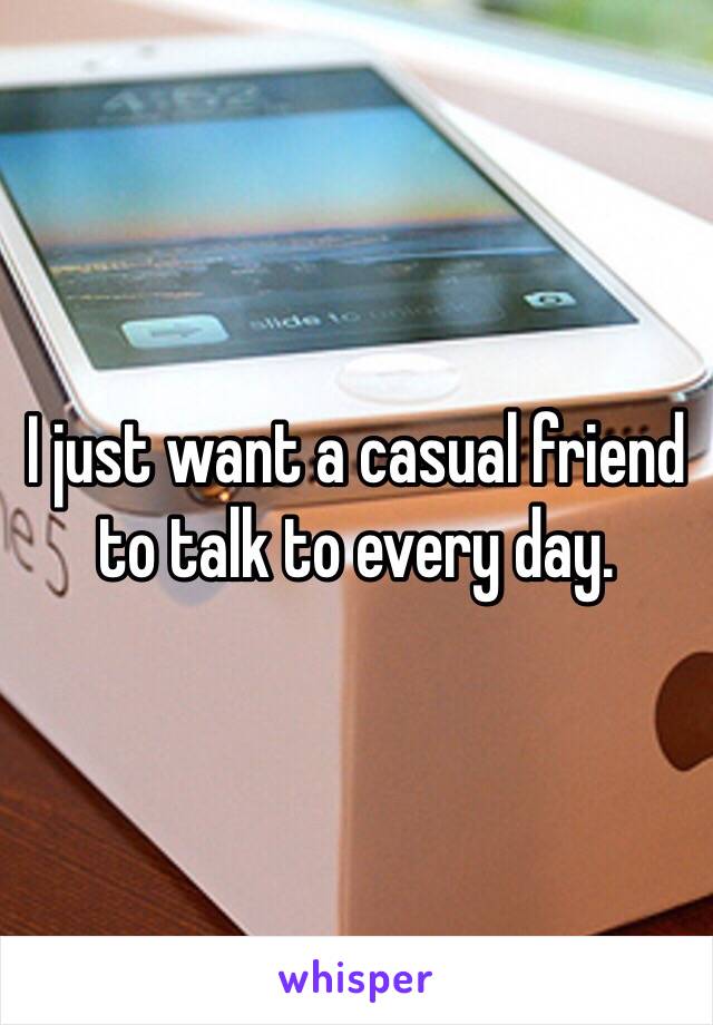 I just want a casual friend to talk to every day.