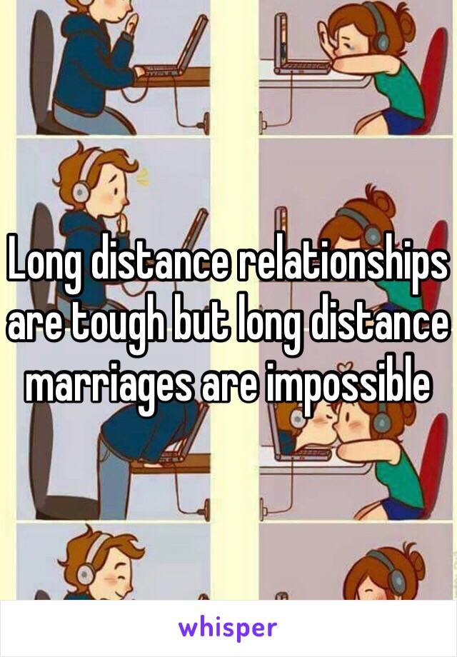 Long distance relationships are tough but long distance marriages are impossible 