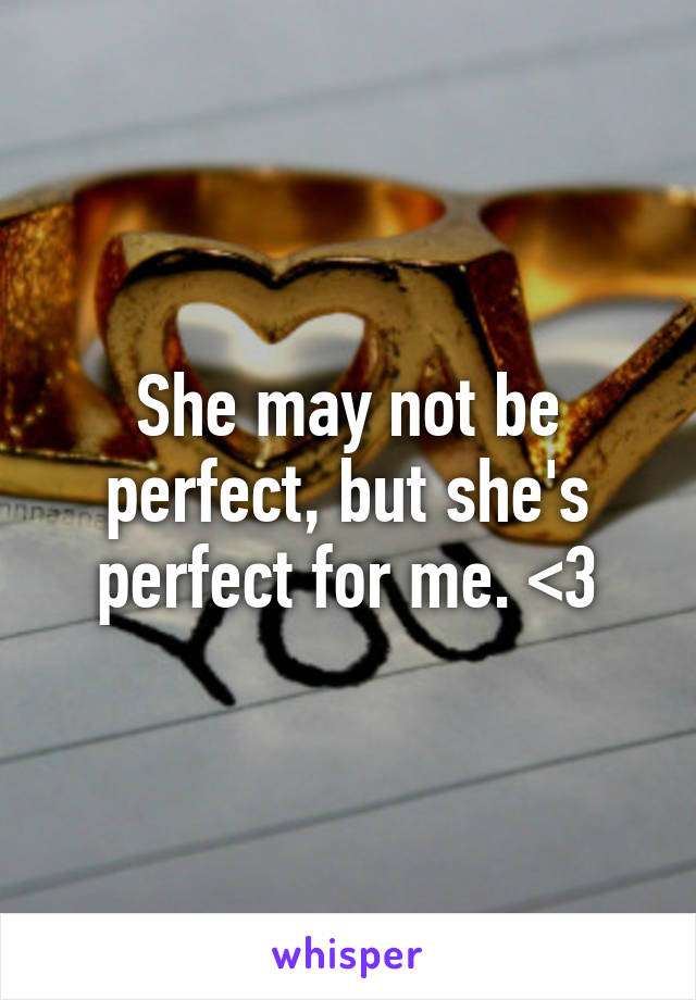 She may not be perfect, but she's perfect for me. <3