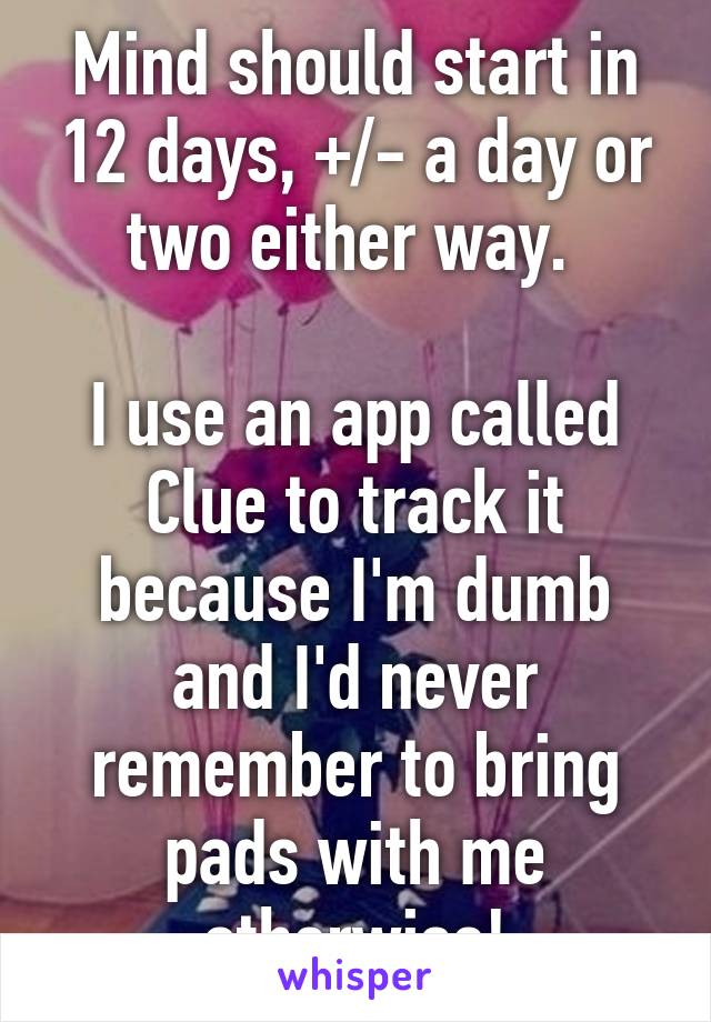 Mind should start in 12 days, +/- a day or two either way. 

I use an app called Clue to track it because I'm dumb and I'd never remember to bring pads with me otherwise!