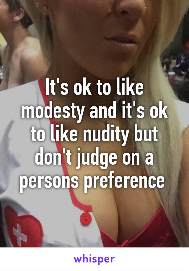 It's ok to like modesty and it's ok to like nudity but don't judge on a persons preference 