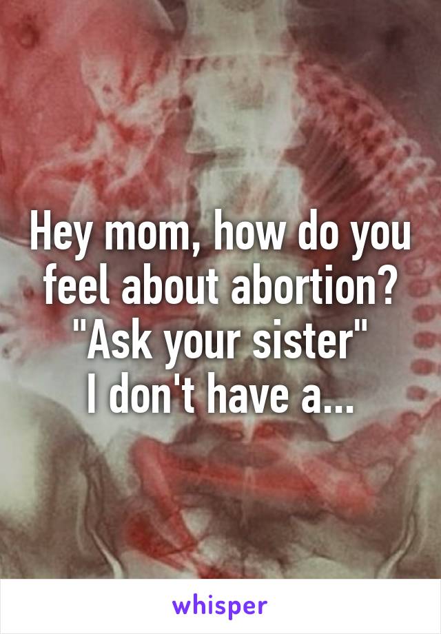 Hey mom, how do you feel about abortion?
"Ask your sister"
I don't have a...