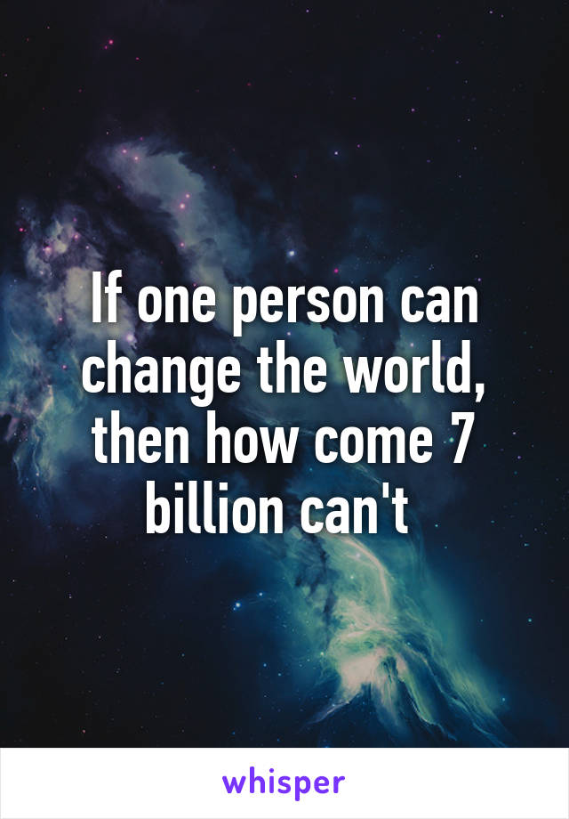 If one person can change the world, then how come 7 billion can't 