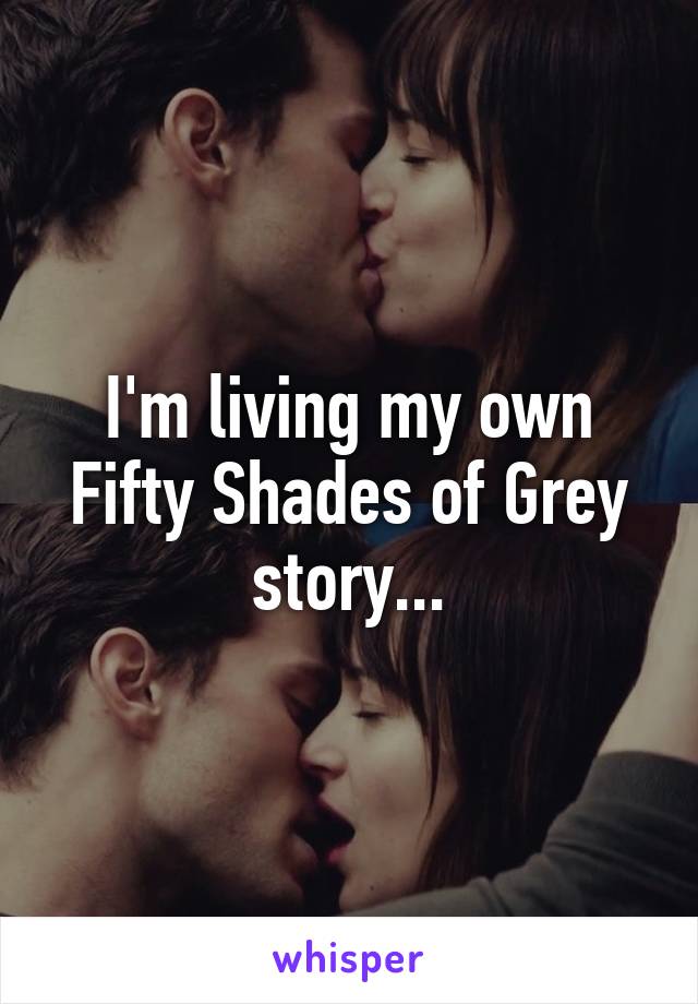 I'm living my own Fifty Shades of Grey story...