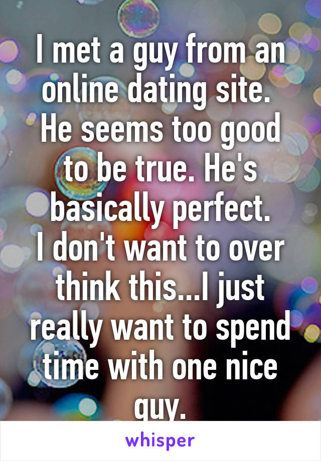 I met a guy from an online dating site. 
He seems too good to be true. He's basically perfect.
I don't want to over think this...I just really want to spend time with one nice guy.