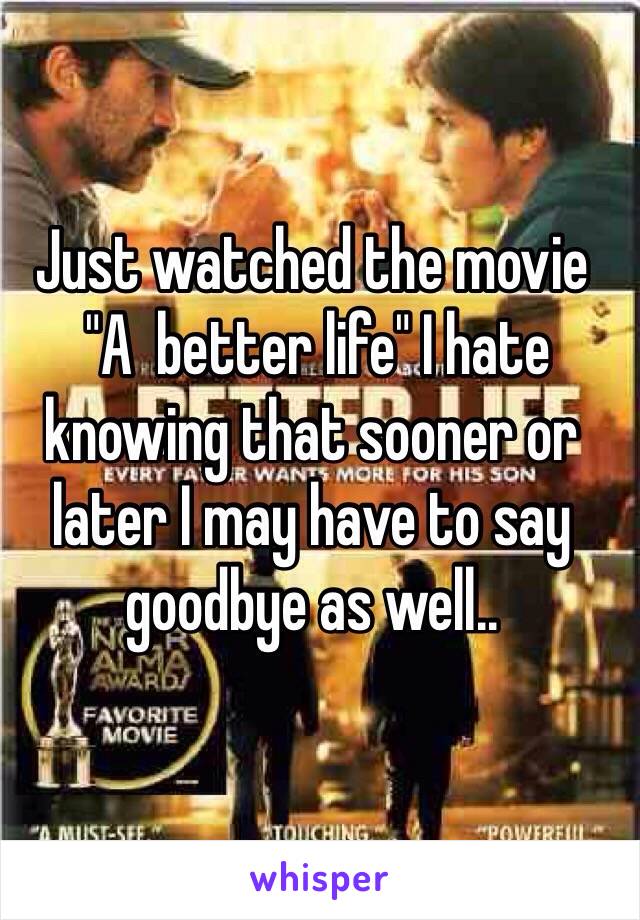 Just watched the movie
 "A  better life" I hate knowing that sooner or later I may have to say goodbye as well.. 