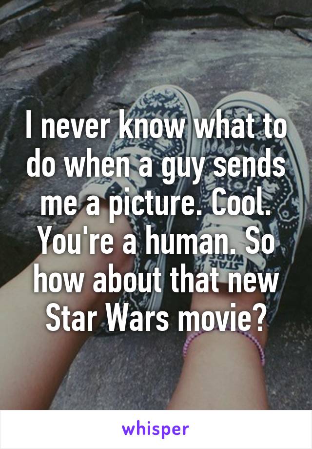 I never know what to do when a guy sends me a picture. Cool. You're a human. So how about that new Star Wars movie?