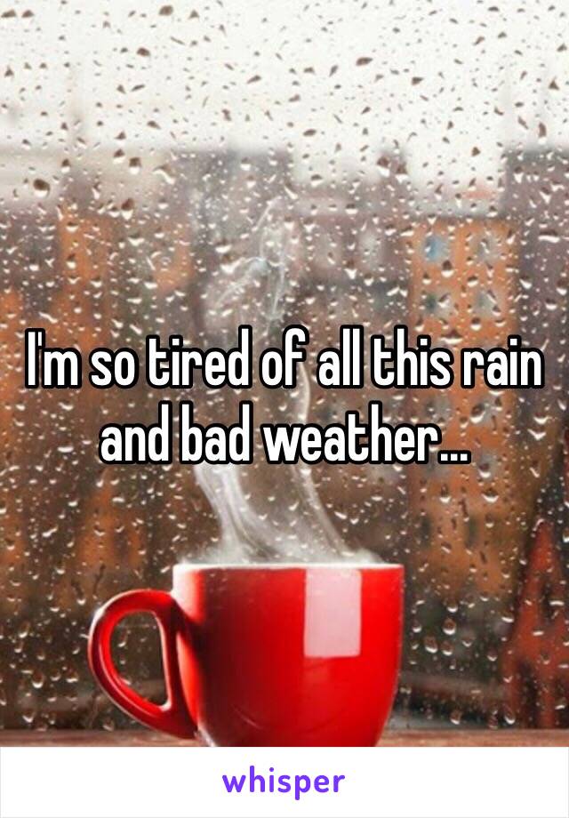 I'm so tired of all this rain and bad weather...