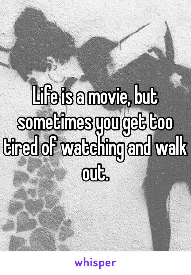 Life is a movie, but sometimes you get too tired of watching and walk out. 