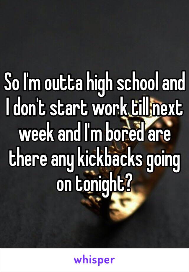 So I'm outta high school and I don't start work till next week and I'm bored are there any kickbacks going on tonight? 