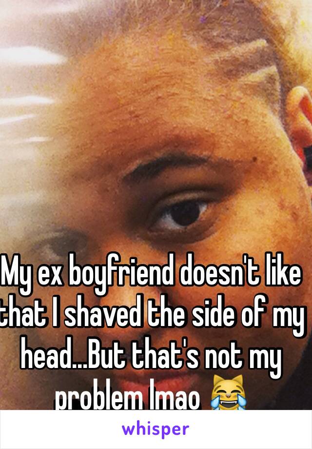 My ex boyfriend doesn't like that I shaved the side of my head...But that's not my problem lmao 😹