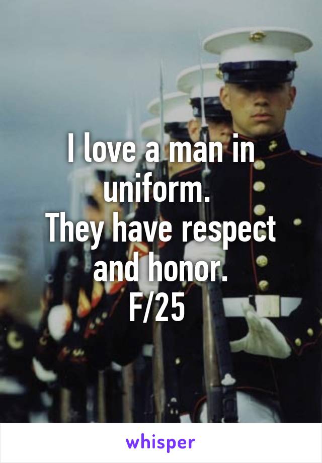 I love a man in uniform. 
They have respect and honor.
F/25 