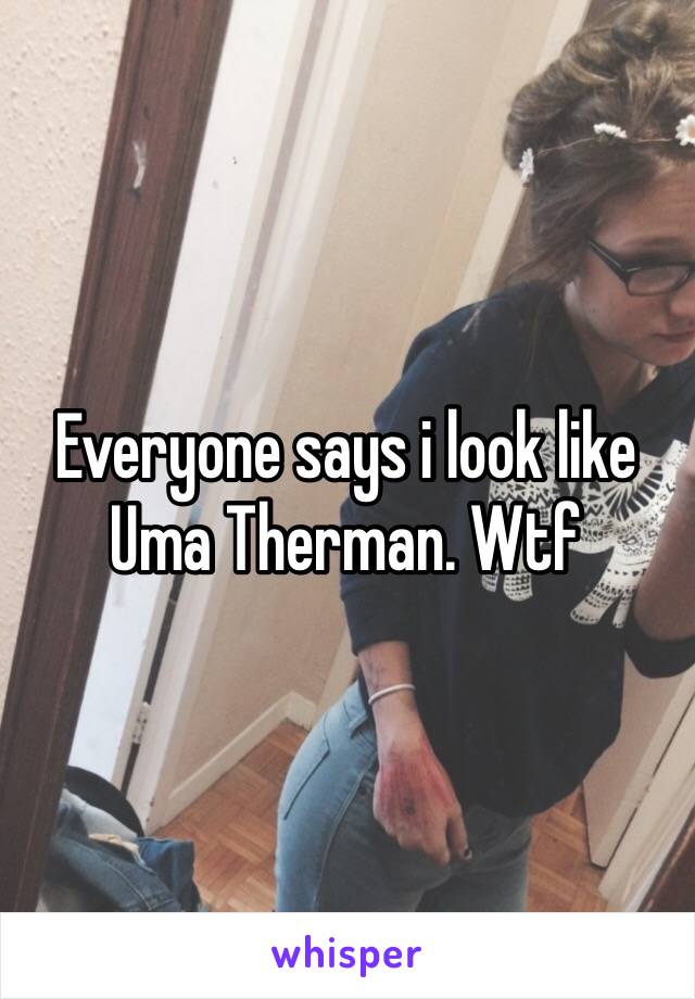 Everyone says i look like Uma Therman. Wtf 