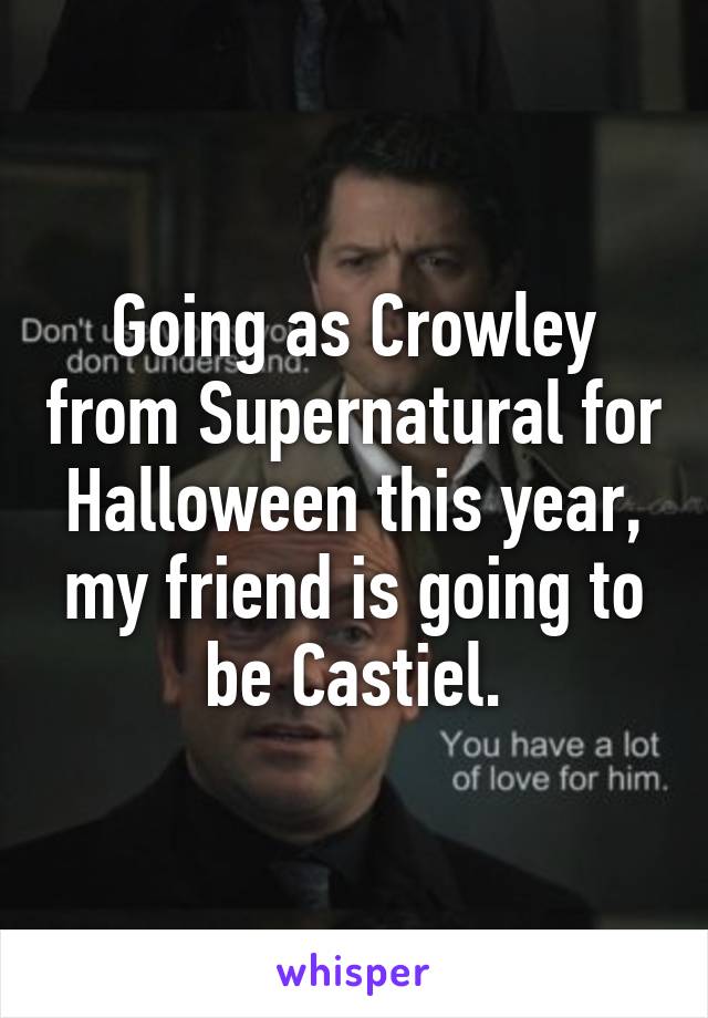 Going as Crowley from Supernatural for Halloween this year, my friend is going to be Castiel.