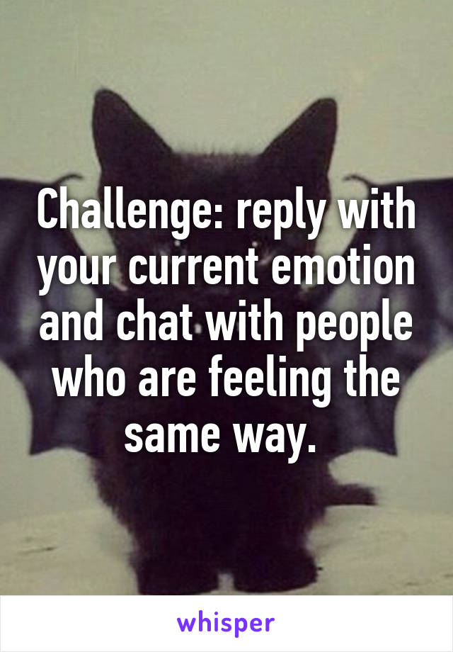 Challenge: reply with your current emotion and chat with people who are feeling the same way. 