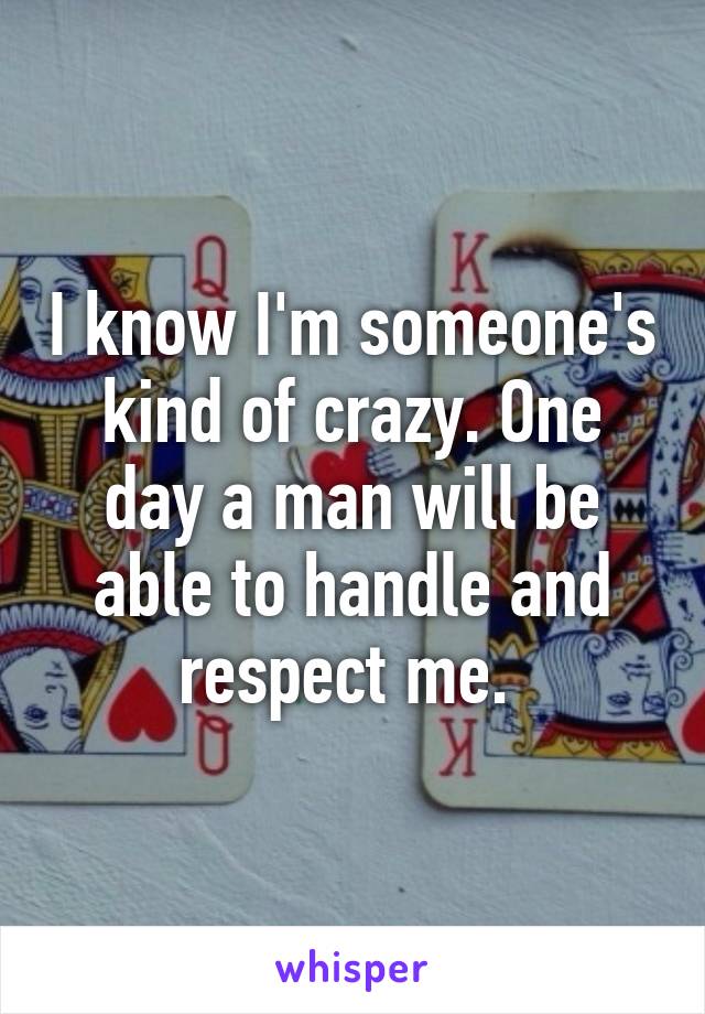 I know I'm someone's kind of crazy. One day a man will be able to handle and respect me. 