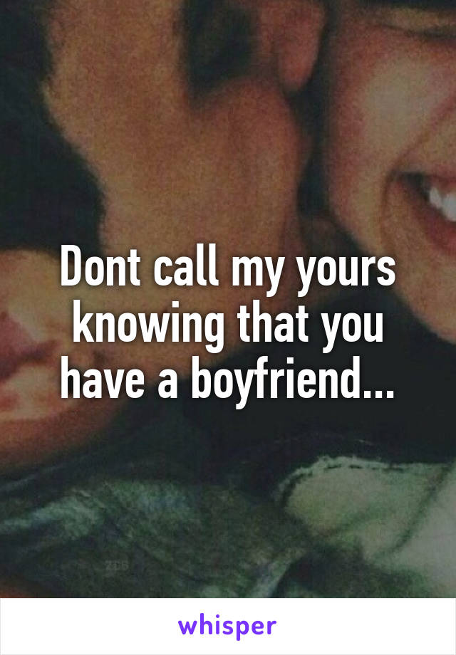 Dont call my yours knowing that you have a boyfriend...