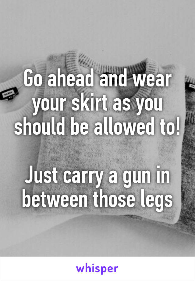 Go ahead and wear your skirt as you should be allowed to!

Just carry a gun in between those legs