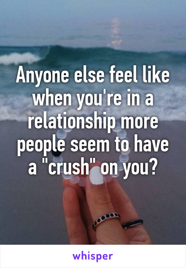 Anyone else feel like when you're in a relationship more people seem to have a "crush" on you?
