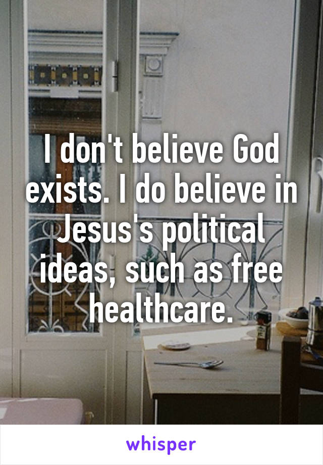 I don't believe God exists. I do believe in Jesus's political ideas, such as free healthcare.