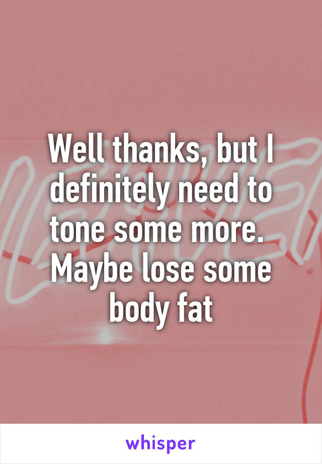 Well thanks, but I definitely need to tone some more.  Maybe lose some body fat