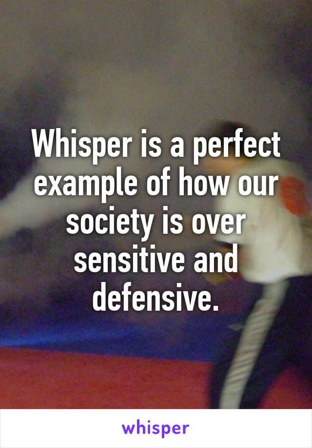 Whisper is a perfect example of how our society is over sensitive and defensive.