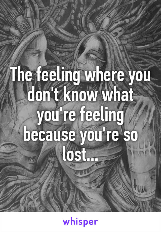 The feeling where you don't know what you're feeling because you're so lost...