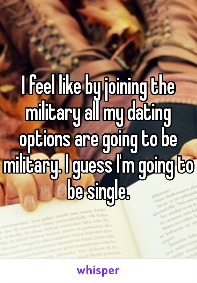 I feel like by joining the military all my dating options are going to be military. I guess I'm going to be single. 