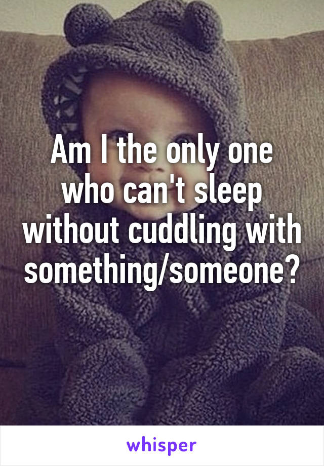 Am I the only one who can't sleep without cuddling with something/someone? 