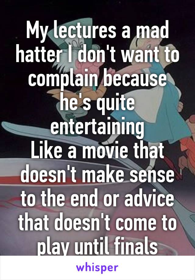 My lectures a mad hatter I don't want to complain because he's quite entertaining
Like a movie that doesn't make sense to the end or advice that doesn't come to play until finals