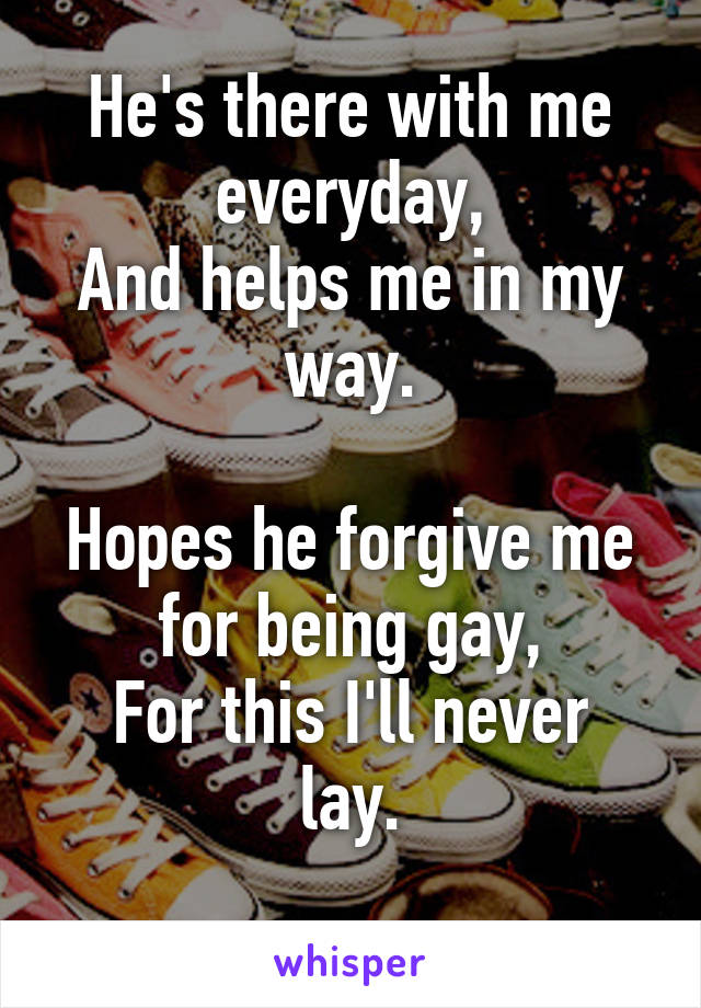 He's there with me everyday,
And helps me in my way.

Hopes he forgive me for being gay,
For this I'll never lay.
