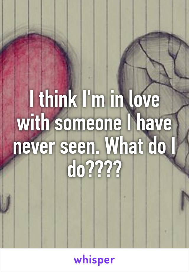 I think I'm in love with someone I have never seen. What do I do????