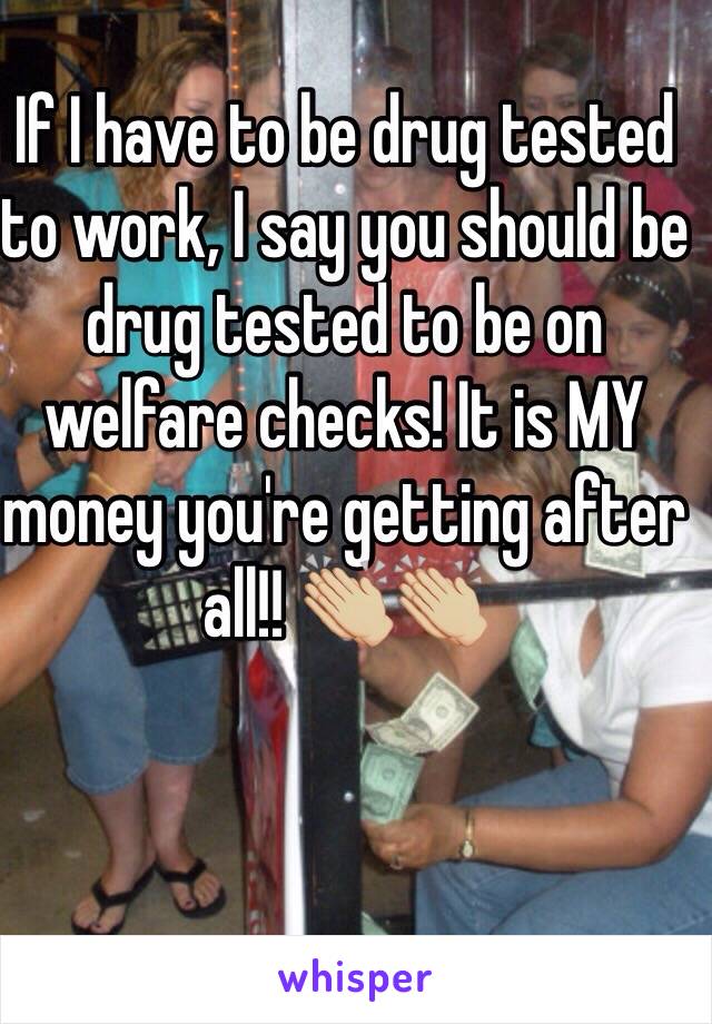 If I have to be drug tested to work, I say you should be drug tested to be on welfare checks! It is MY money you're getting after all!! 👏🏼👏🏼 