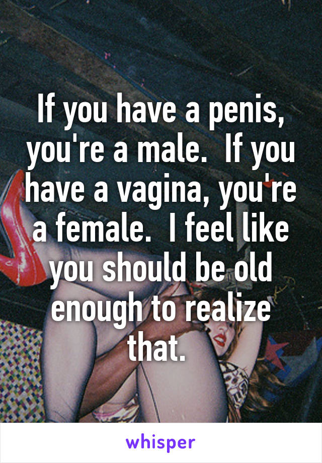 If you have a penis, you're a male.  If you have a vagina, you're a female.  I feel like you should be old enough to realize that. 